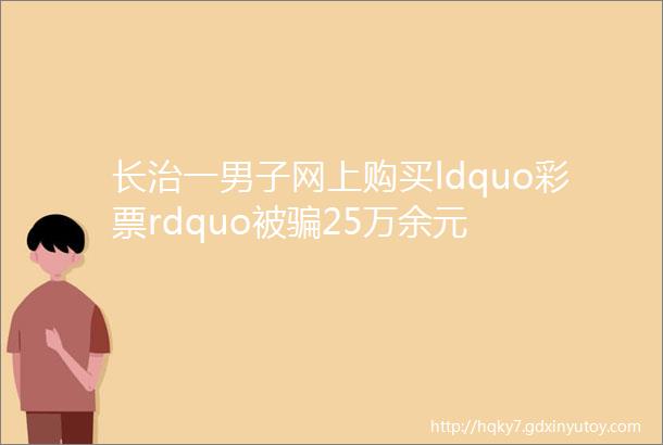 长治一男子网上购买ldquo彩票rdquo被骗25万余元